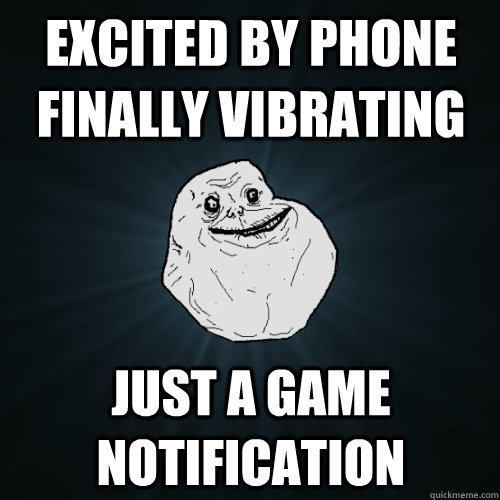 Excited by phone finally vibrating just a game notification  Forever Alone