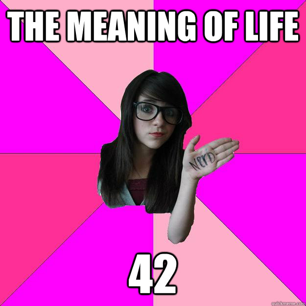 the meaning of Life 42  Idiot Nerd Girl