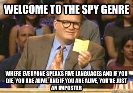 WELCOME TO the spy genre where everyone speaks five languages and if you die, you are alive, and if you are alive, you're just an imposter  Whose Line