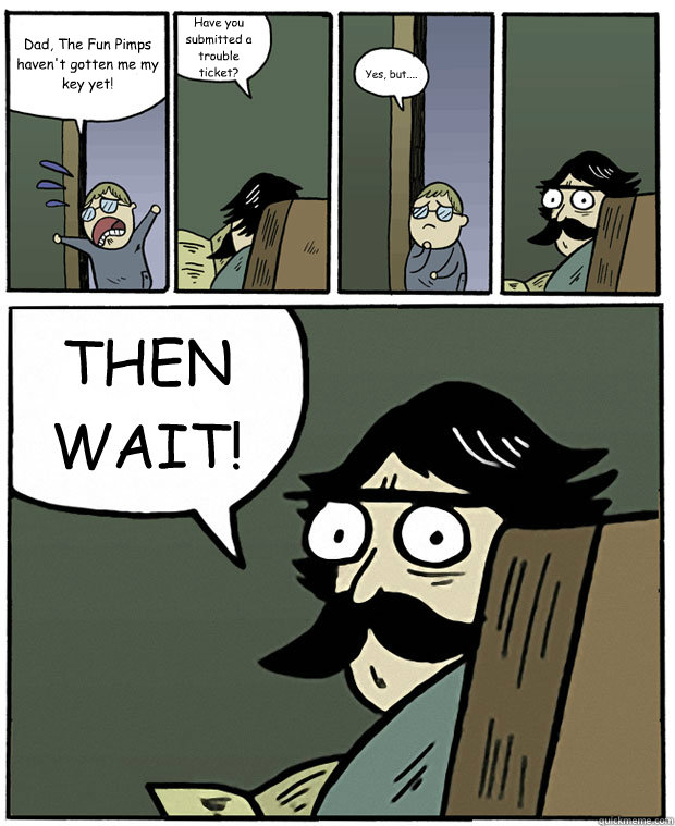 Dad, The Fun Pimps haven't gotten me my key yet! Have you submitted a trouble ticket? Yes, but.... THEN WAIT!  Stare Dad