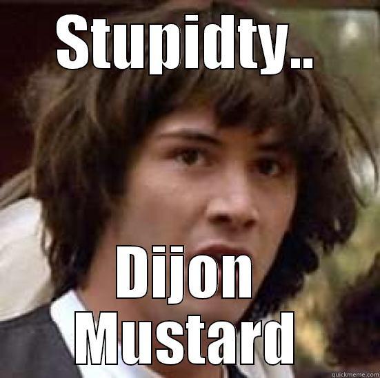 Stupidity i swear - STUPIDTY.. DIJON MUSTARD conspiracy keanu