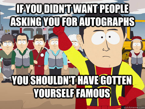 If you didn't want people asking you for autographs You shouldn't have gotten yourself famous  Captain Hindsight