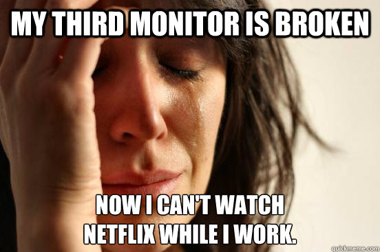 My third monitor is broken Now I can't watch 
netflix while I work.  First World Problems