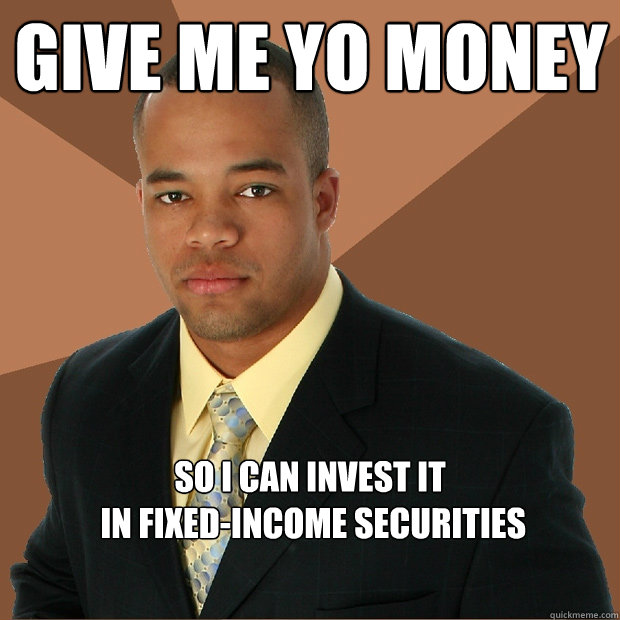 GIVE ME YO MONEY So I can invest it
 in fixed-income securities  - GIVE ME YO MONEY So I can invest it
 in fixed-income securities   Successful Black Man