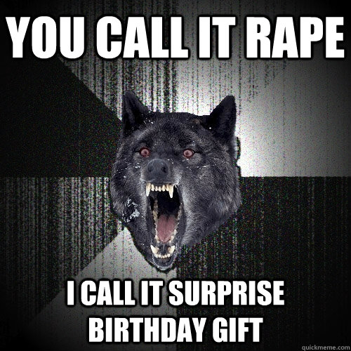 you call it rape i call it surprise birthday gift  Insanity Wolf