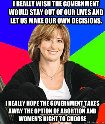 I really wish the government would stay out of our lives and let us make our own decisions. I really hope the government takes away the option of abortion and women's right to choose  Sheltering Suburban Mom