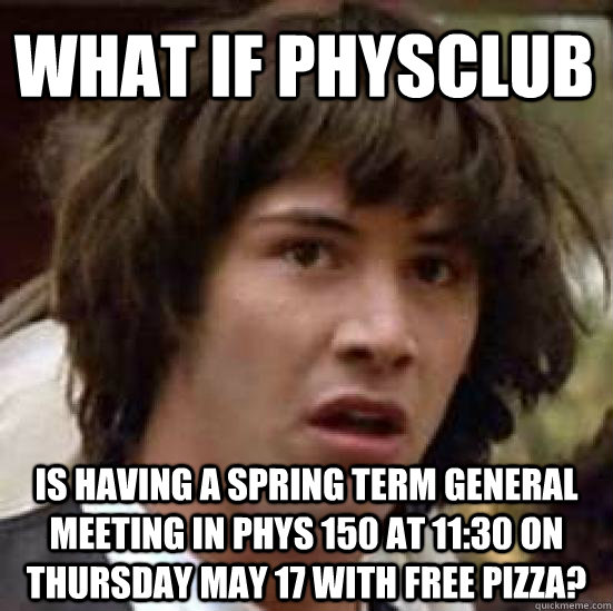 What if PhysClub is having a spring term general meeting in phys 150 at 11:30 on Thursday may 17 with free pizza?  conspiracy keanu