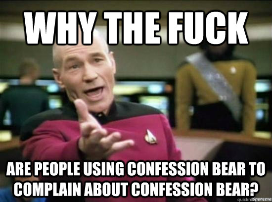 Why the fuck are people using Confession bear to complain about confession bear?  Annoyed Picard HD