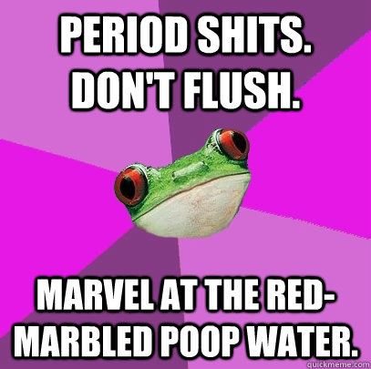 period shits. don't flush. marvel at the red-marbled poop water. - period shits. don't flush. marvel at the red-marbled poop water.  Foul Bachelorette Frog