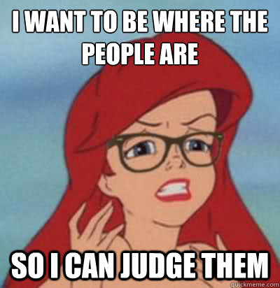 I want to be where the people are so I can judge them  Hipster Ariel