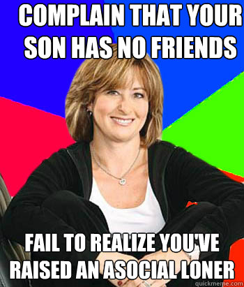 complain that your son has no friends fail to realize you've raised an asocial loner - complain that your son has no friends fail to realize you've raised an asocial loner  Sheltering Suburban Mom