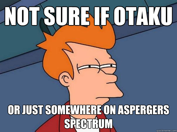 not sure if otaku or just somewhere on aspergers spectrum  Futurama Fry