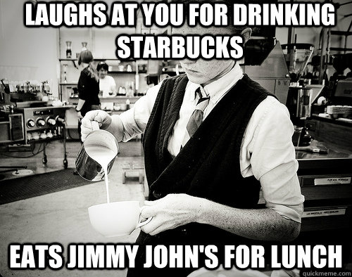 Laughs at you for drinking starbucks eats jimmy john's for lunch - Laughs at you for drinking starbucks eats jimmy john's for lunch  Scumbag Barista