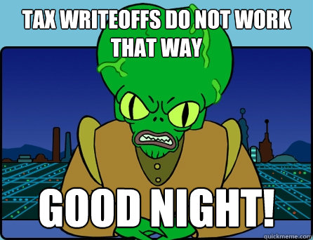 TAX WRITEOFFS DO NOT WORK THAT WAY GOOD NIGHT!  Morbo