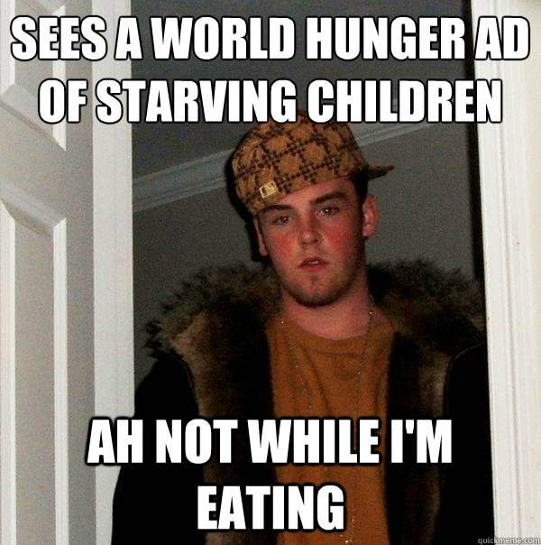 Sees a world hunger ad of starving children Ah not while I'm eating - Sees a world hunger ad of starving children Ah not while I'm eating  Scumbag Steve