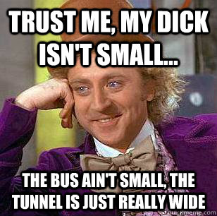 Trust me, my dick isn't small... the bus ain't small, the tunnel is just really wide  Condescending Wonka