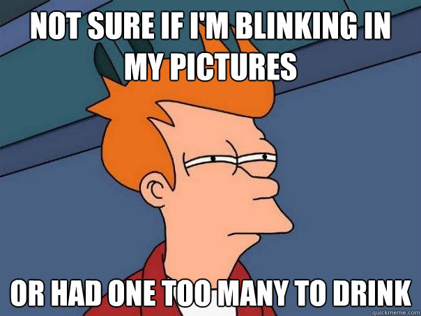 Not sure if I'm blinking in my pictures Or had one too many to drink  Futurama Fry