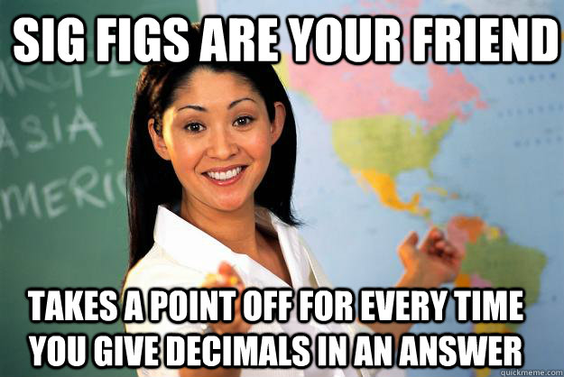 Sig Figs are your friend Takes a point off for every time you give decimals in an answer - Sig Figs are your friend Takes a point off for every time you give decimals in an answer  Unhelpful High School Teacher