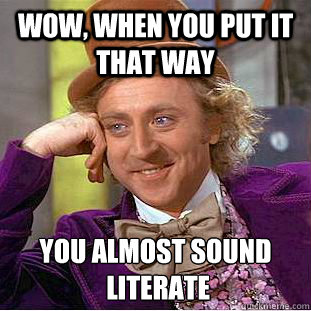 Wow, when you put it that way you almost sound
 literate  Creepy Wonka