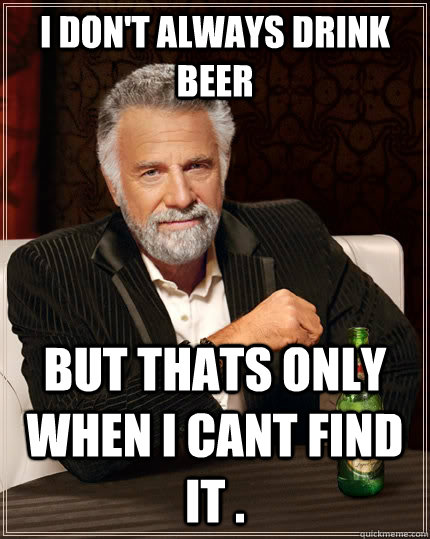 I don't always drink beer but thats only when i cant find it .  The Most Interesting Man In The World