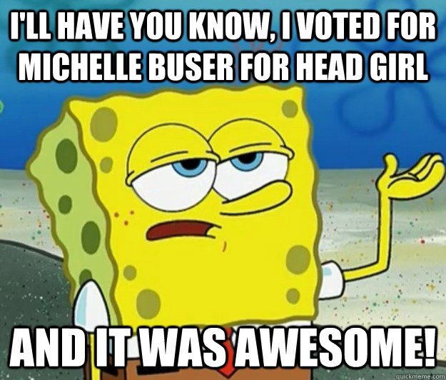 I'll have you know, I Voted for Michelle Buser for Head Girl And it was awesome! - I'll have you know, I Voted for Michelle Buser for Head Girl And it was awesome!  Tough Spongebob