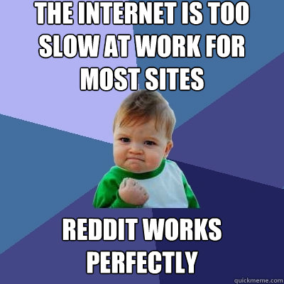 the Internet is too slow at work for most sites reddit works perfectly - the Internet is too slow at work for most sites reddit works perfectly  Success Kid