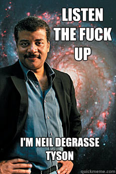 listen the fuck up i'm neil degrasse tyson  Neil deGrasse Tyson