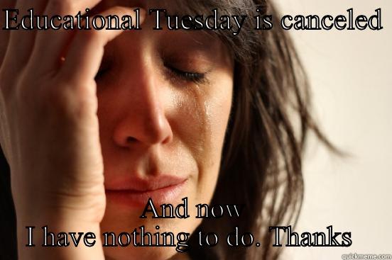 Educational Tuesday is gone - EDUCATIONAL TUESDAY IS CANCELED  AND NOW I HAVE NOTHING TO DO. THANKS  First World Problems