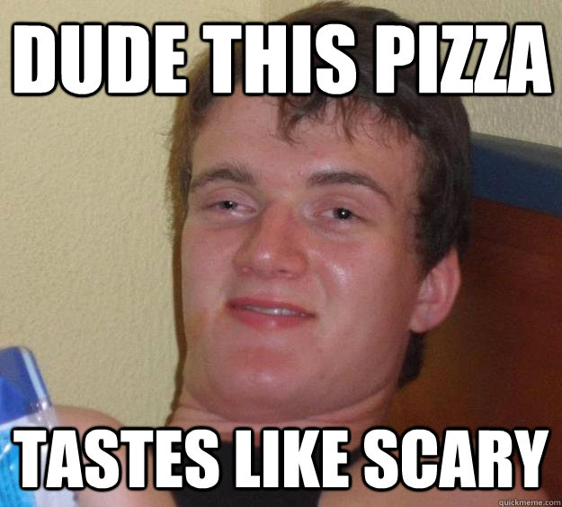 Dude this pizza Tastes like scary  10 Guy