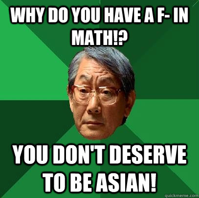 Why do you have a F- in math!? You don't deserve to be Asian!  High Expectations Asian Father