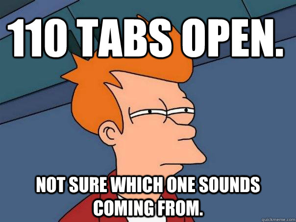 110 tabs open. Not sure which one sounds coming from. - 110 tabs open. Not sure which one sounds coming from.  Futurama Fry