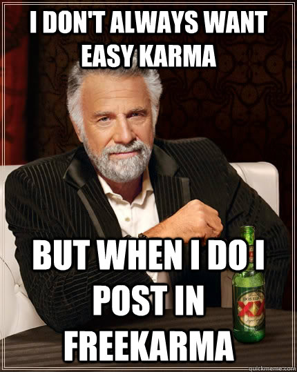 I don't always want easy karma but when I do I post in FreeKarma - I don't always want easy karma but when I do I post in FreeKarma  The Most Interesting Man In The World