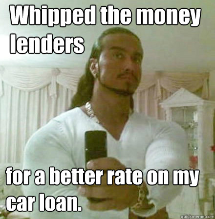 Whipped the money lenders for a better rate on my car loan.  Guido Jesus