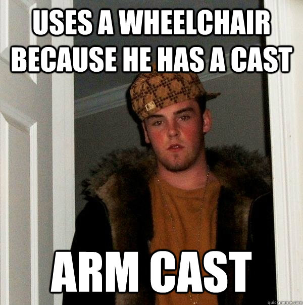 uses a wheelchair because he has a cast arm cast  Scumbag Steve