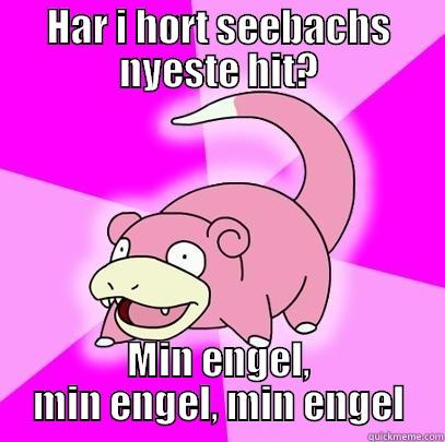 HAR I HØRT SEEBACHS NYESTE HIT? MIN ENGEL, MIN ENGEL, MIN ENGEL Slowpoke