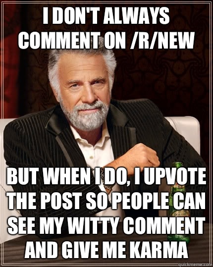 I don't always comment on /r/new but when I do, i upvote the post so people can see my witty comment and give me karma - I don't always comment on /r/new but when I do, i upvote the post so people can see my witty comment and give me karma  The Most Interesting Man In The World