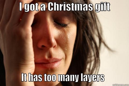           I GOT A CHRISTMAS GIFT                    IT HAS TOO MANY LAYERS           First World Problems