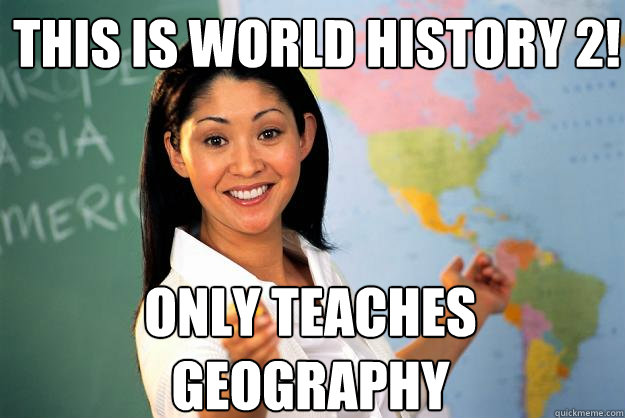 This is World History 2! Only teaches geography  Unhelpful High School Teacher