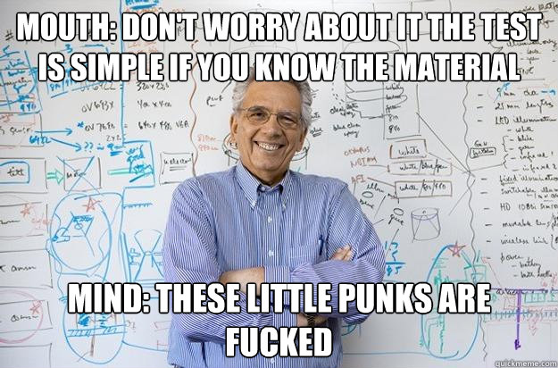 Mouth: Don't worry about it the test is simple if you know the material Mind: These little punks are FUCKED  Engineering Professor