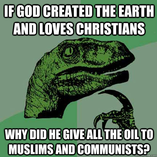 if god created the earth and loves christians why did he give all the oil to muslims and communists?  Philosoraptor