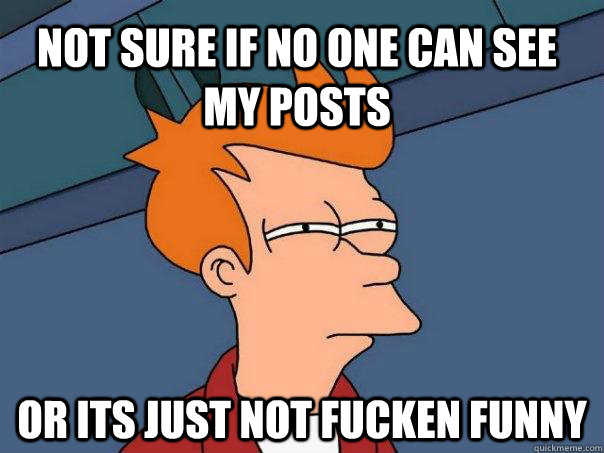 Not sure if no one can see my posts Or its just not fucken funny  Futurama Fry