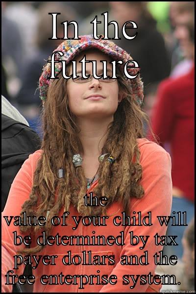 Aborti ...WHAAAAAT! - IN THE FUTURE THE VALUE OF YOUR CHILD WILL BE DETERMINED BY TAX PAYER DOLLARS AND THE FREE ENTERPRISE SYSTEM.  College Liberal