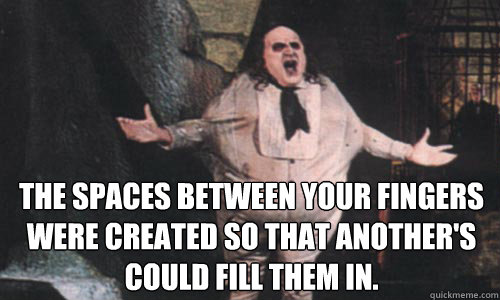 The spaces between your fingers were created so that another's could fill them in. - The spaces between your fingers were created so that another's could fill them in.  penguinhands