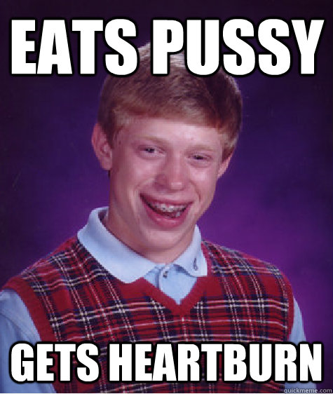 eats pussy gets heartburn  Bad Luck Brian