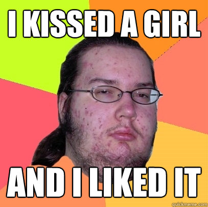 i kissed a girl and i liked it  Butthurt Dweller