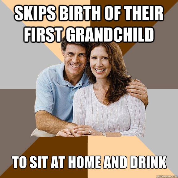 Skips birth of their first grandchild to sit at home and drink   Scumbag Parents