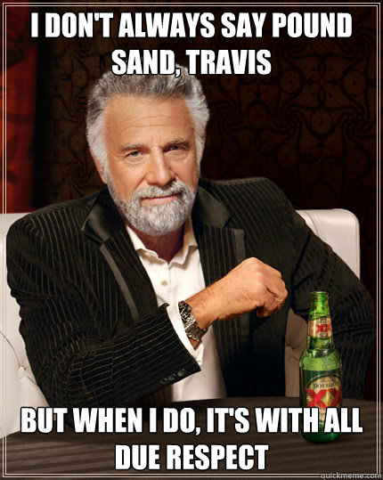 I don't always say pound sand, Travis But when I do, it's with all due respect - I don't always say pound sand, Travis But when I do, it's with all due respect  Dos Equis man