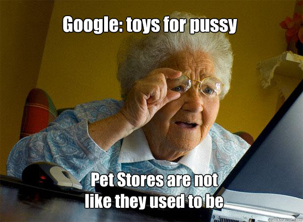 Google: toys for pussy Pet Stores are not 
like they used to be  Grandma finds the Internet