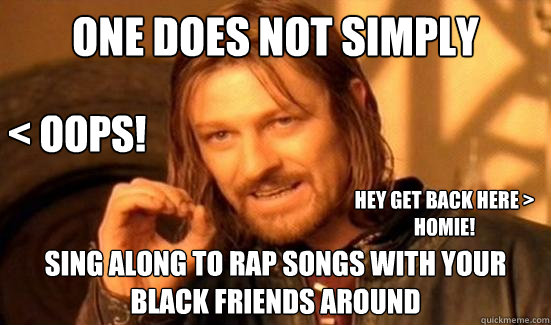One Does Not Simply sing along to rap songs with your black friends around < OOPS! HEY GET BACK HERE > HOMIE! - One Does Not Simply sing along to rap songs with your black friends around < OOPS! HEY GET BACK HERE > HOMIE!  Boromir