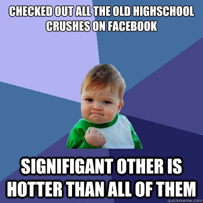 checked out all the old highschool crushes on facebook signifigant other is hotter than all of them   Success Kid